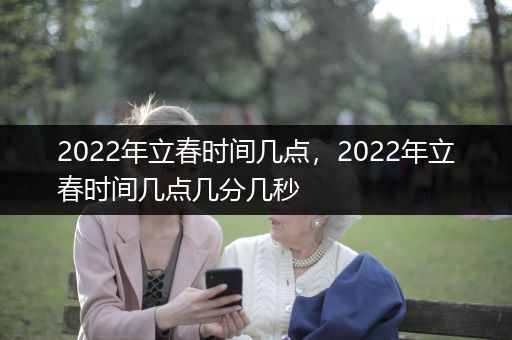 2022年立春时间几点，2022年立春时间几点几分几秒